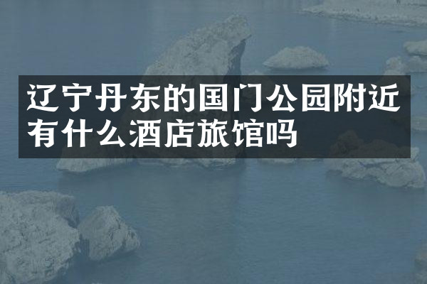 辽宁丹东的国门公园附近有什么酒店旅馆吗