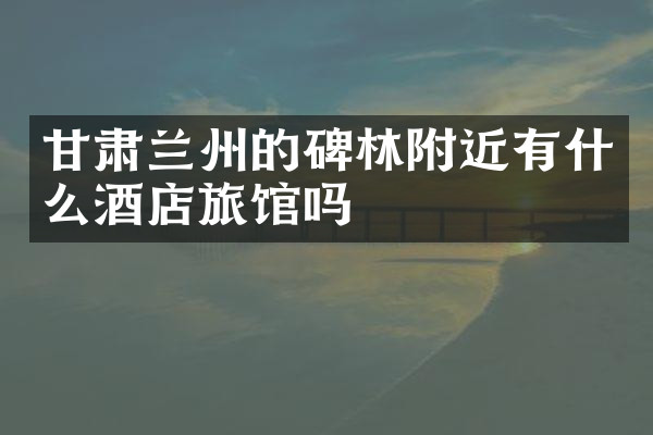 甘肃兰州的碑林附近有什么酒店旅馆吗