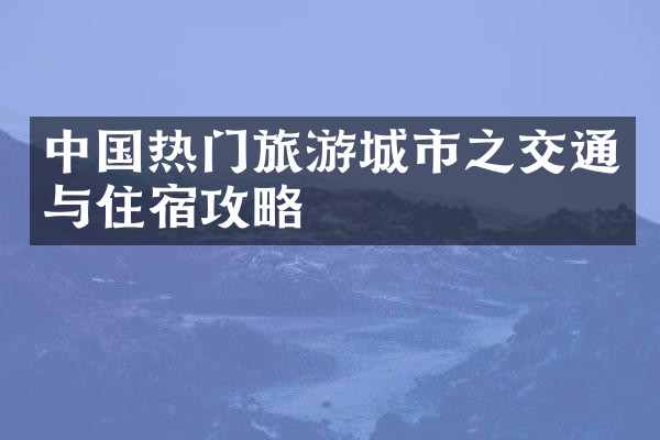 中国热门旅游城市之交通与住宿攻略