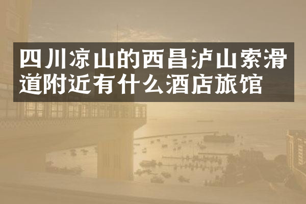 四川凉山的西昌泸山索滑道附近有什么酒店旅馆吗