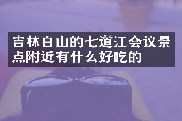 吉林白山的七道江会议景点附近有什么好吃的