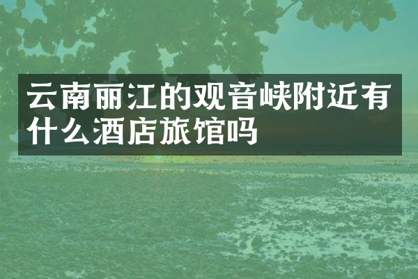 云南丽江的观音峡附近有什么酒店旅馆吗