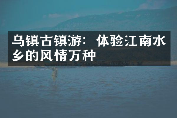 乌镇古镇游：体验江南水乡的风情万种