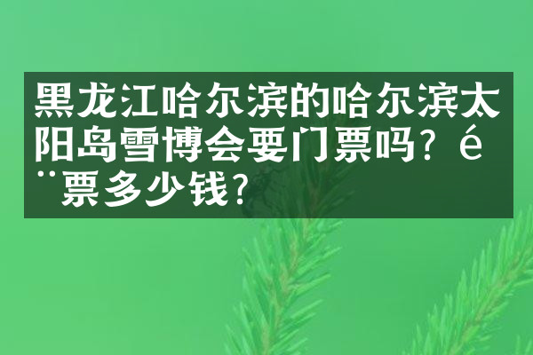 黑龙江哈尔滨的哈尔滨太阳岛雪博会要门票吗？门票多少钱？
