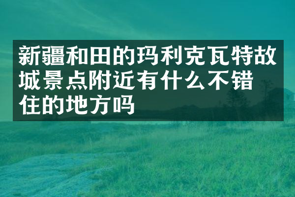 新疆和田的玛利克瓦特故城景点附近有什么不错的住的地方吗