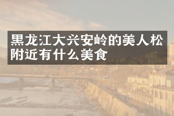 黑龙江大兴安岭的美人松附近有什么美食