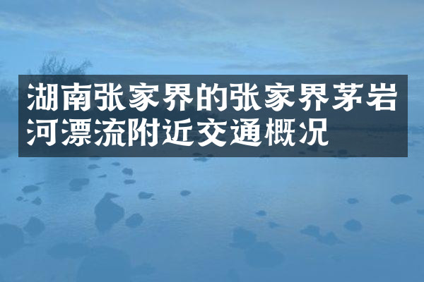 湖南张家界的张家界茅岩河漂流附近交通概况