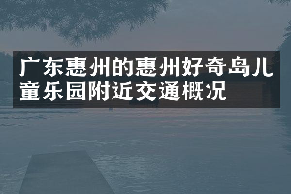 广东惠州的惠州好奇岛儿童乐园附近交通概况