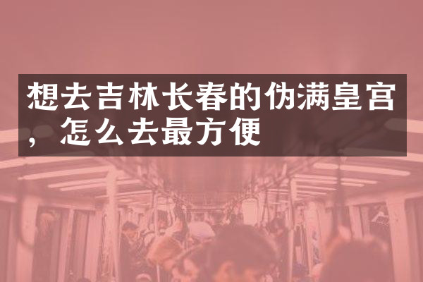 想去吉林长春的伪满皇宫，怎么去最方便