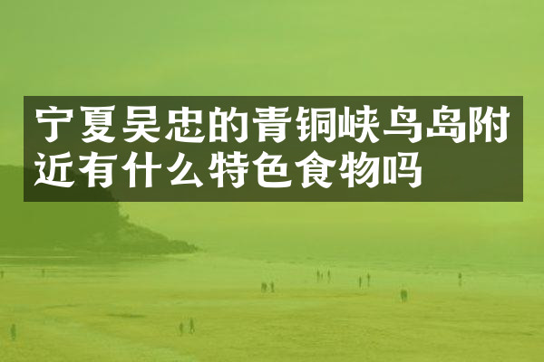 宁夏吴忠的青铜峡鸟岛附近有什么特色食物吗