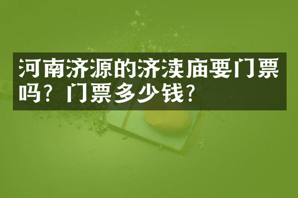 河南济源的济渎庙要门票吗？门票多少钱？