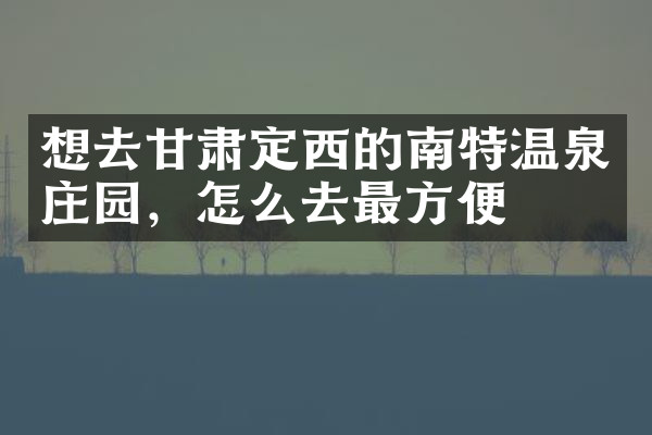 想去甘肃定西的南特温泉庄园，怎么去最方便