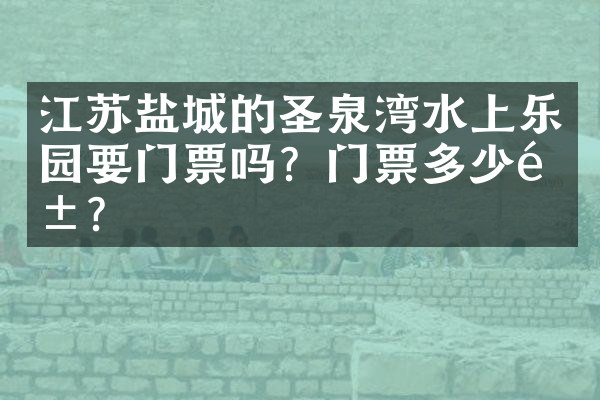 江苏盐城的圣泉湾水上乐园要门票吗？门票多少钱？