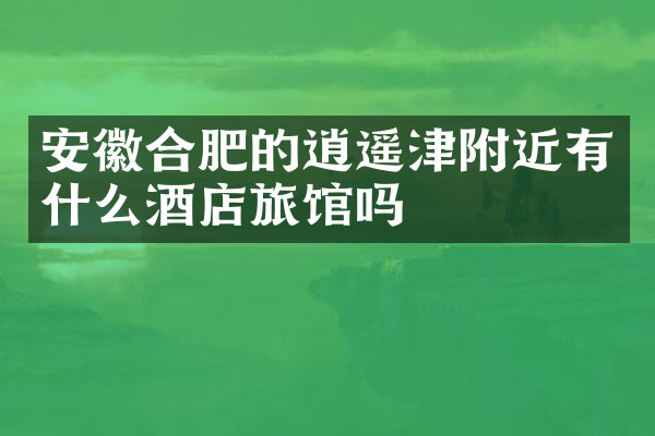 安徽合肥的逍遥津附近有什么酒店旅馆吗