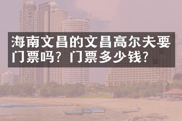 海南文昌的文昌高尔夫要门票吗？门票多少钱？