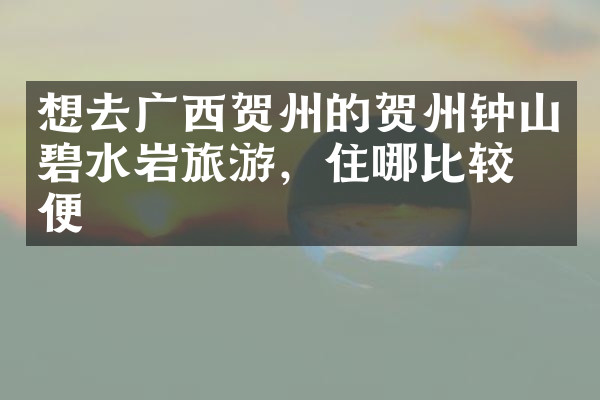 想去广西贺州的贺州钟山碧水岩旅游，住哪比较方便