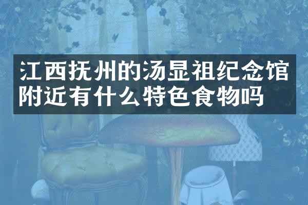 江西抚州的汤显祖纪念馆附近有什么特色食物吗