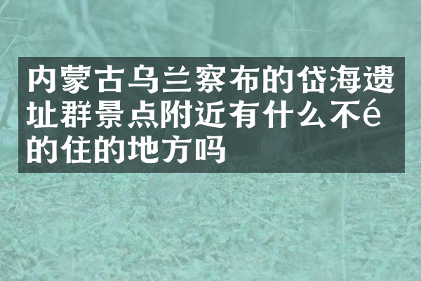 内蒙古乌兰察布的岱海遗址群景点附近有什么不错的住的地方吗