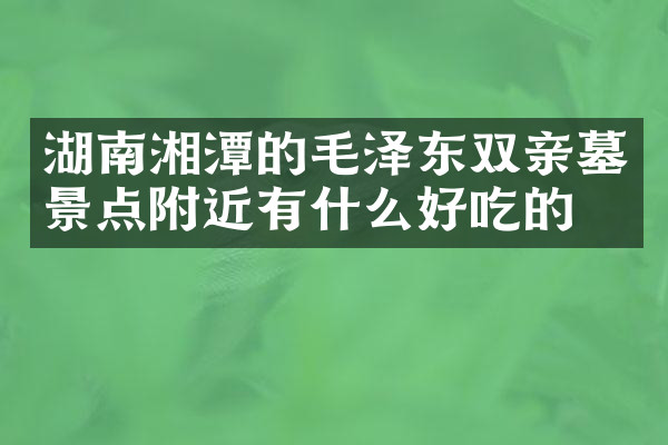 湖南湘潭的毛泽东双亲墓景点附近有什么好吃的