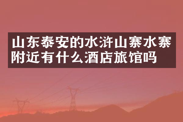 山东泰安的水浒山寨水寨附近有什么酒店旅馆吗