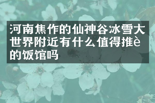 河南焦作的仙神谷冰雪大世界附近有什么值得推荐的饭馆吗