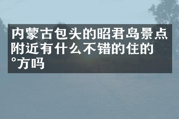 内蒙古包头的昭君岛景点附近有什么不错的住的地方吗
