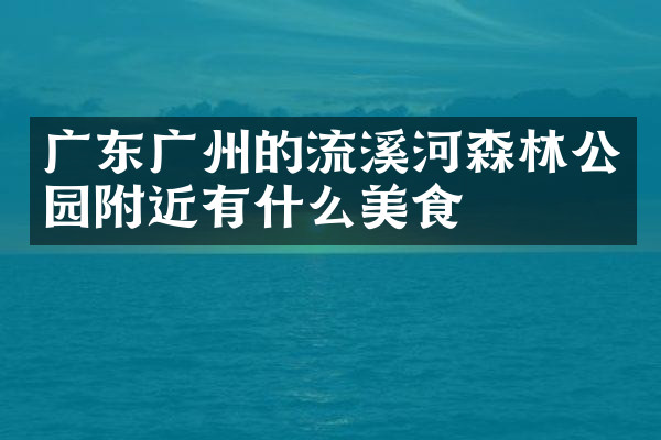 广东广州的流溪河森林公园附近有什么美食