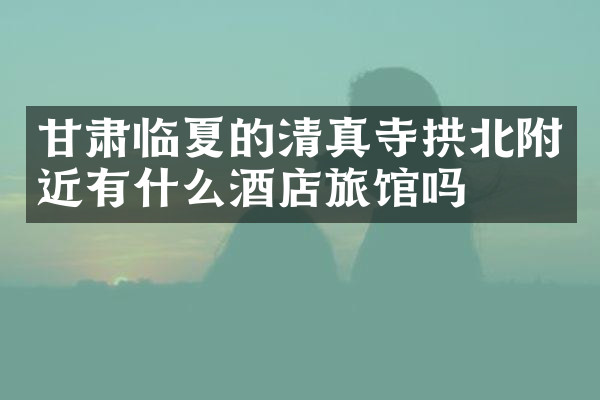 甘肃临夏的清真寺拱北附近有什么酒店旅馆吗