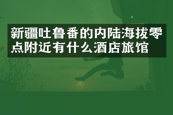 新疆吐鲁番的内陆海拔零点附近有什么酒店旅馆吗