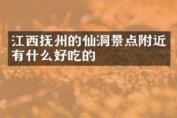 江西抚州的仙洞景点附近有什么好吃的
