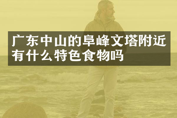广东中山的阜峰文塔附近有什么特色食物吗