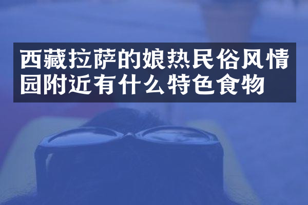 西藏拉萨的娘热民俗风情园附近有什么特色食物吗