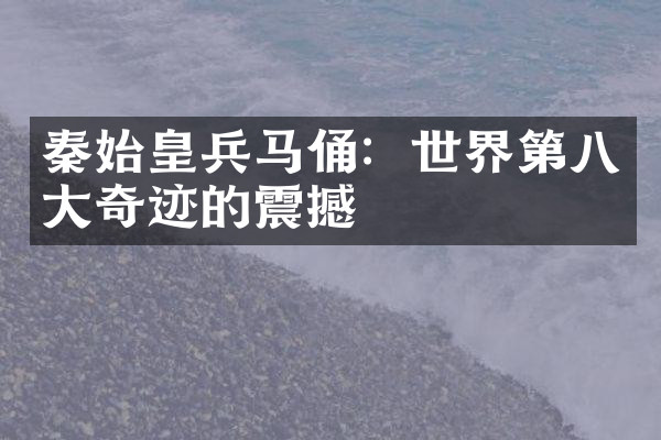 秦始皇兵马俑：世界第八大奇迹的震撼