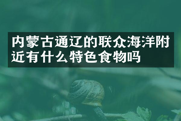 内蒙古通辽的联众海洋附近有什么特色食物吗