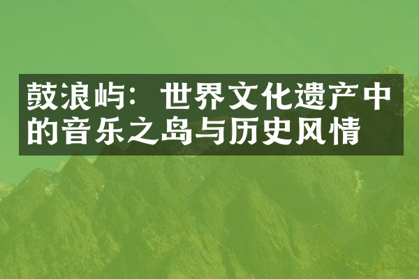 鼓浪屿：世界文化遗产中的音乐之岛与历史风情