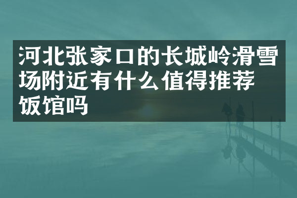 河北张家口的长城岭滑雪场附近有什么值得推荐的饭馆吗