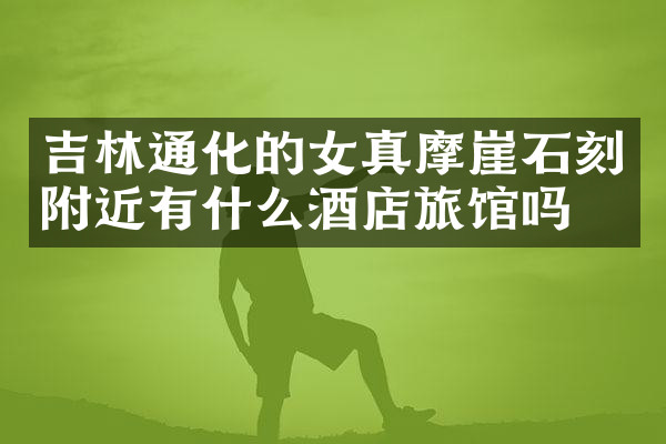 吉林通化的女真摩崖石刻附近有什么酒店旅馆吗