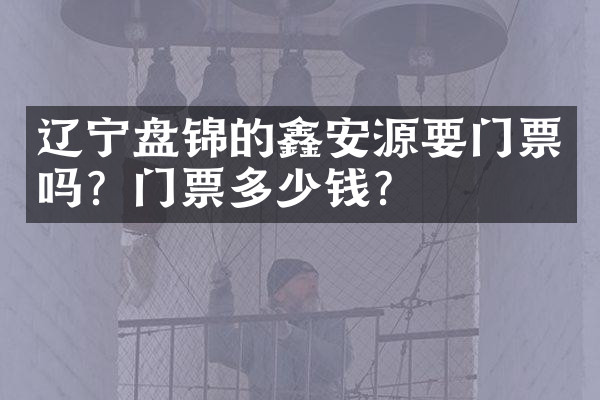辽宁盘锦的鑫安源要门票吗？门票多少钱？
