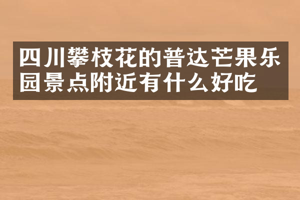 四川攀枝花的普达芒果乐园景点附近有什么好吃的