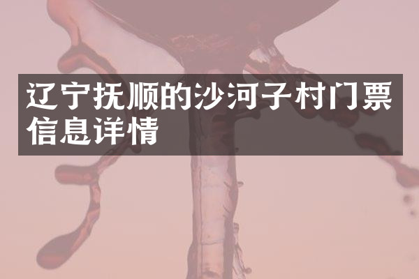 辽宁抚顺的沙河子村门票信息详情