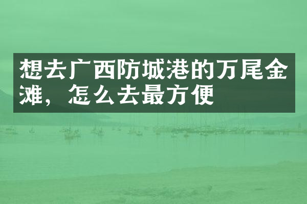 想去广西防城港的万尾金滩，怎么去最方便