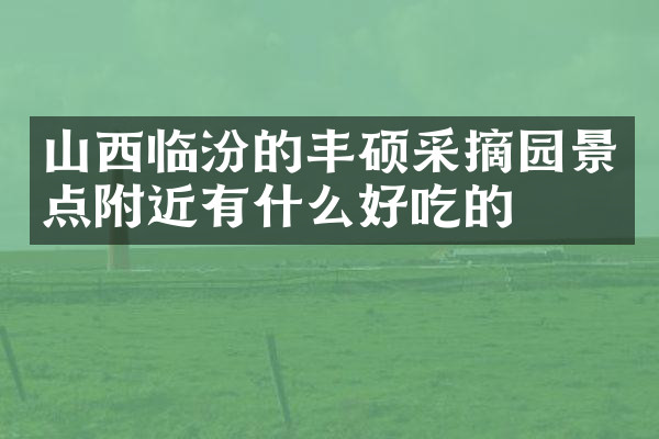 山西临汾的丰硕采摘园景点附近有什么好吃的