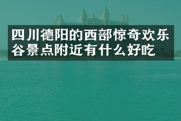 四川德阳的西部惊奇欢乐谷景点附近有什么好吃的