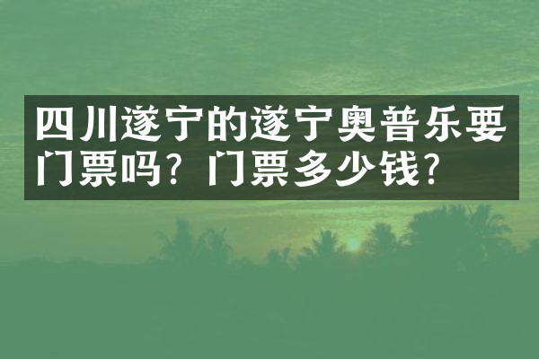 四川遂宁的遂宁奥普乐要门票吗？门票多少钱？