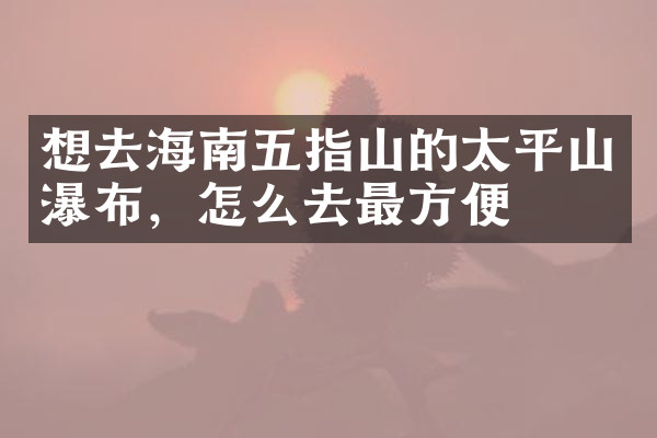 想去海南五指山的太平山瀑布，怎么去最方便