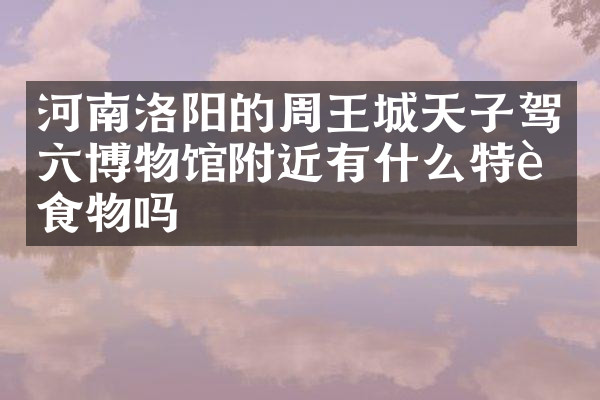 河南洛阳的周王城天子驾六博物馆附近有什么特色食物吗