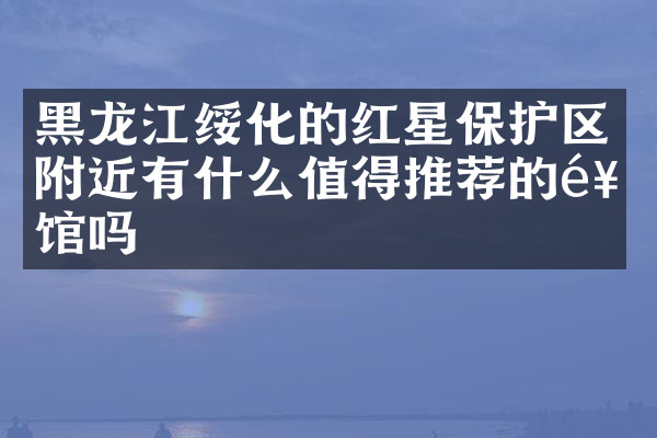 黑龙江绥化的红星保护区附近有什么值得推荐的饭馆吗