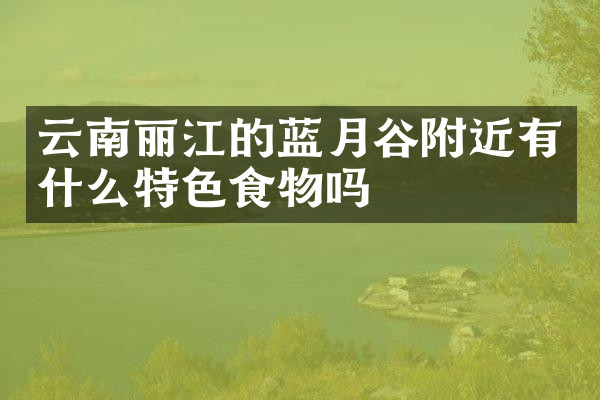 云南丽江的蓝月谷附近有什么特色食物吗