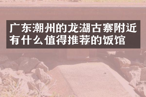 广东潮州的龙湖古寨附近有什么值得推荐的饭馆吗