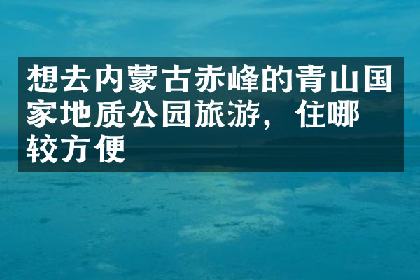 想去内蒙古赤峰的青山国家地质公园旅游，住哪比较方便